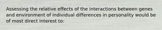 Assessing the relative effects of the interactions between genes and environment of individual differences in personality would be of most direct interest to: