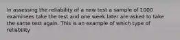 In assessing the reliability of a new test a sample of 1000 examinees take the test and one week later are asked to take the same test again. This is an example of which type of reliability