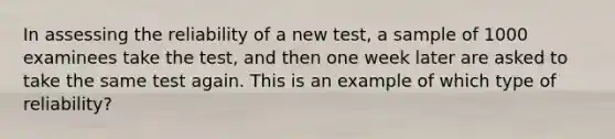 In assessing the reliability of a new test, a sample of 1000 examinees take the test, and then one week later are asked to take the same test again. This is an example of which type of reliability?