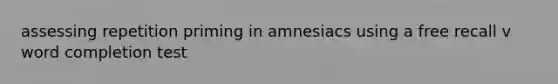 assessing repetition priming in amnesiacs using a free recall v word completion test