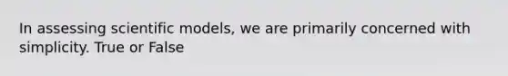 In assessing scientific models, we are primarily concerned with simplicity. True or False