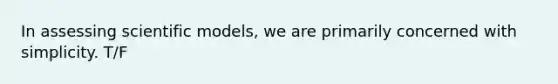 In assessing scientific models, we are primarily concerned with simplicity. T/F