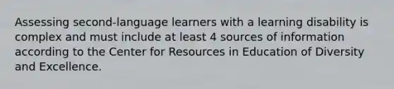 Assessing second-language learners with a learning disability is complex and must include at least 4 sources of information according to the Center for Resources in Education of Diversity and Excellence.