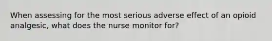 When assessing for the most serious adverse effect of an opioid analgesic, what does the nurse monitor for?