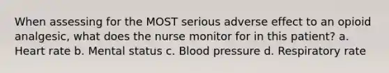 When assessing for the MOST serious adverse effect to an opioid analgesic, what does the nurse monitor for in this patient? a. Heart rate b. Mental status c. Blood pressure d. Respiratory rate