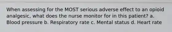 When assessing for the MOST serious adverse effect to an opioid analgesic, what does the nurse monitor for in this patient? a. Blood pressure b. Respiratory rate c. Mental status d. Heart rate