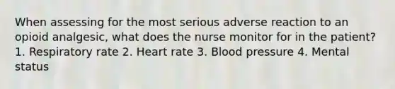 When assessing for the most serious adverse reaction to an opioid analgesic, what does the nurse monitor for in the patient? 1. Respiratory rate 2. Heart rate 3. Blood pressure 4. Mental status