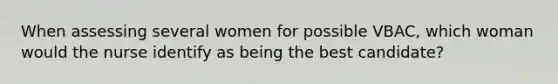 When assessing several women for possible VBAC, which woman would the nurse identify as being the best candidate?