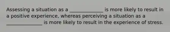 Assessing a situation as a ______________ is more likely to result in a positive experience, whereas perceiving a situation as a _______________ is more likely to result in the experience of stress.