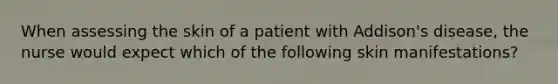 When assessing the skin of a patient with Addison's disease, the nurse would expect which of the following skin manifestations?