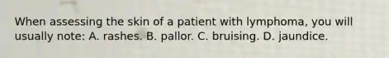 When assessing the skin of a patient with lymphoma, you will usually note: A. rashes. B. pallor. C. bruising. D. jaundice.