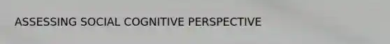 ASSESSING SOCIAL COGNITIVE PERSPECTIVE