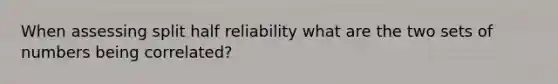 When assessing split half reliability what are the two sets of numbers being correlated?