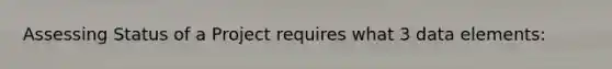 Assessing Status of a Project requires what 3 data elements: