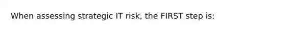 When assessing strategic IT risk, the FIRST step is: