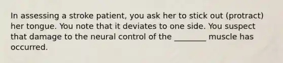 In assessing a stroke patient, you ask her to stick out (protract) her tongue. You note that it deviates to one side. You suspect that damage to the neural control of the ________ muscle has occurred.