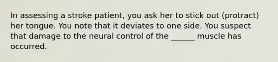 In assessing a stroke patient, you ask her to stick out (protract) her tongue. You note that it deviates to one side. You suspect that damage to the neural control of the ______ muscle has occurred.