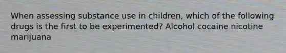 When assessing substance use in children, which of the following drugs is the first to be experimented? Alcohol cocaine nicotine marijuana