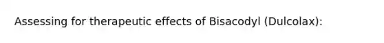 Assessing for therapeutic effects of Bisacodyl (Dulcolax):