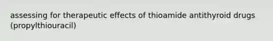 assessing for therapeutic effects of thioamide antithyroid drugs (propylthiouracil)