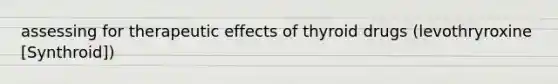 assessing for therapeutic effects of thyroid drugs (levothryroxine [Synthroid])