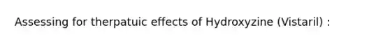 Assessing for therpatuic effects of Hydroxyzine (Vistaril) :