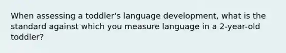 When assessing a toddler's language development, what is the standard against which you measure language in a 2-year-old toddler?