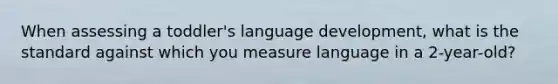 When assessing a toddler's language development, what is the standard against which you measure language in a 2-year-old?