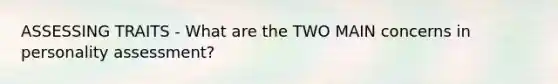 ASSESSING TRAITS - What are the TWO MAIN concerns in personality assessment?