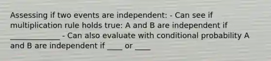 Assessing if two events are independent: - Can see if multiplication rule holds true: A and B are independent if _____________ - Can also evaluate with conditional probability A and B are independent if ____ or ____