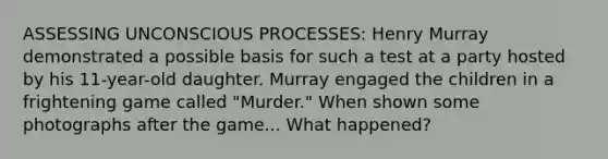 ASSESSING UNCONSCIOUS PROCESSES: Henry Murray demonstrated a possible basis for such a test at a party hosted by his 11-year-old daughter. Murray engaged the children in a frightening game called "Murder." When shown some photographs after the game... What happened?