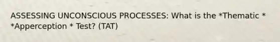 ASSESSING UNCONSCIOUS PROCESSES: What is the *Thematic * *Apperception * Test? (TAT)