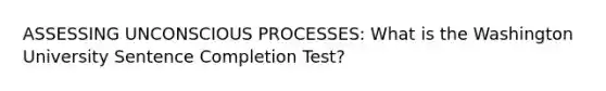 ASSESSING UNCONSCIOUS PROCESSES: What is the Washington University Sentence Completion Test?