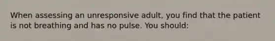 When assessing an unresponsive adult, you find that the patient is not breathing and has no pulse. You should: