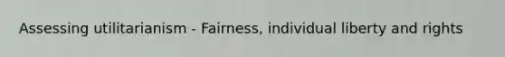 Assessing utilitarianism - Fairness, individual liberty and rights