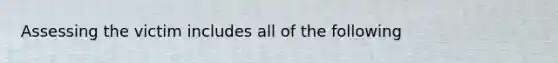 Assessing the victim includes all of the following