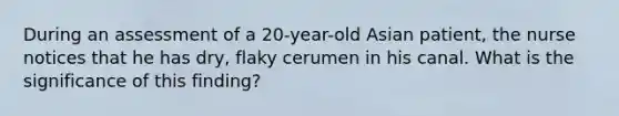 During an assessment of a 20-year-old Asian patient, the nurse notices that he has dry, flaky cerumen in his canal. What is the significance of this finding?