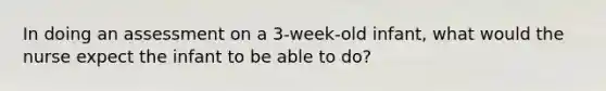 In doing an assessment on a 3-week-old infant, what would the nurse expect the infant to be able to do?