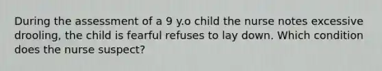 During the assessment of a 9 y.o child the nurse notes excessive drooling, the child is fearful refuses to lay down. Which condition does the nurse suspect?