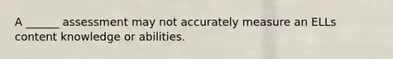 A ______ assessment may not accurately measure an ELLs content knowledge or abilities.