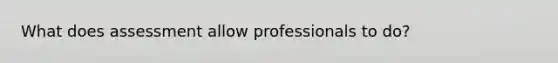 What does assessment allow professionals to do?