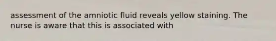 assessment of the amniotic fluid reveals yellow staining. The nurse is aware that this is associated with