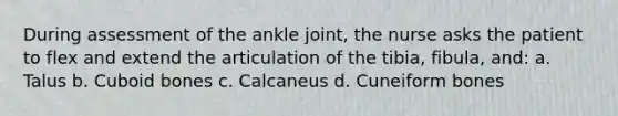 During assessment of the ankle joint, the nurse asks the patient to flex and extend the articulation of the tibia, fibula, and: a. Talus b. Cuboid bones c. Calcaneus d. Cuneiform bones