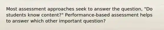 Most assessment approaches seek to answer the question, "Do students know content?" Performance-based assessment helps to answer which other important question?