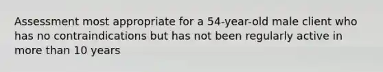 Assessment most appropriate for a 54-year-old male client who has no contraindications but has not been regularly active in <a href='https://www.questionai.com/knowledge/keWHlEPx42-more-than' class='anchor-knowledge'>more than</a> 10 years