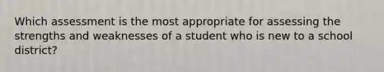 Which assessment is the most appropriate for assessing the strengths and weaknesses of a student who is new to a school district?