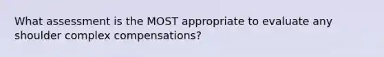 What assessment is the MOST appropriate to evaluate any shoulder complex compensations?