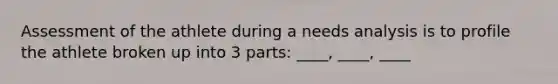 Assessment of the athlete during a needs analysis is to profile the athlete broken up into 3 parts: ____, ____, ____