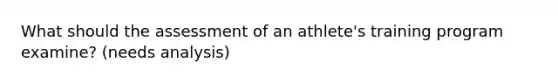 What should the assessment of an athlete's training program examine? (needs analysis)