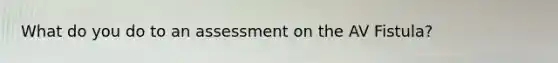 What do you do to an assessment on the AV Fistula?